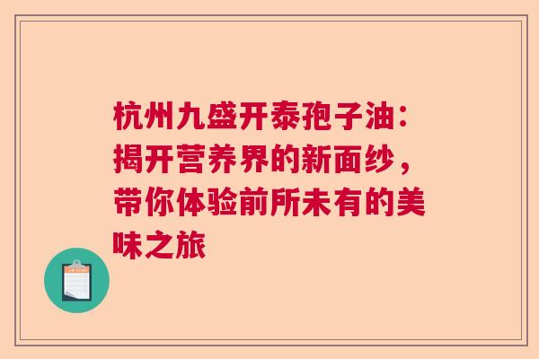 杭州九盛开泰孢子油：揭开营养界的新面纱，带你体验前所未有的美味之旅