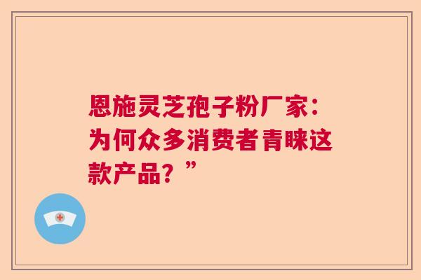 恩施灵芝孢子粉厂家：为何众多消费者青睐这款产品？”
