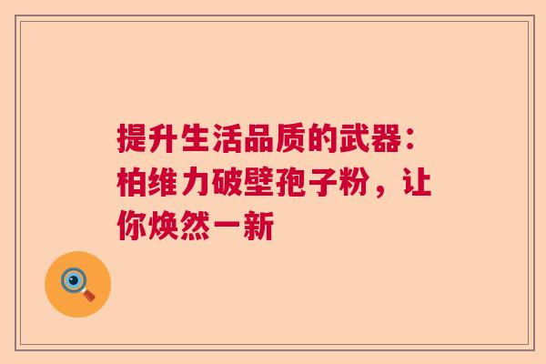 提升生活品质的武器：柏维力破壁孢子粉，让你焕然一新