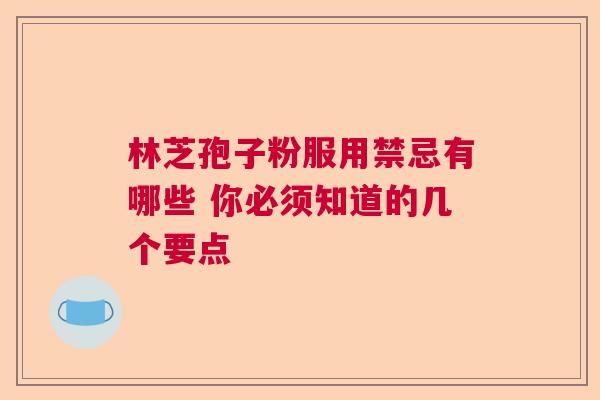 林芝孢子粉服用禁忌有哪些 你必须知道的几个要点