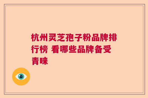 杭州灵芝孢子粉品牌排行榜 看哪些品牌备受青睐