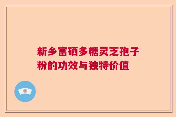 新乡富硒多糖灵芝孢子粉的功效与独特价值