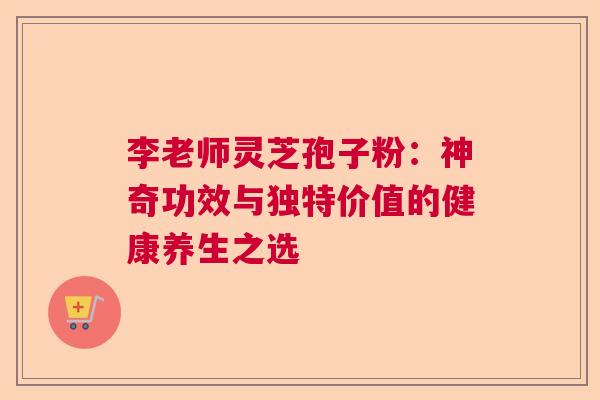 李老师灵芝孢子粉：神奇功效与独特价值的健康养生之选