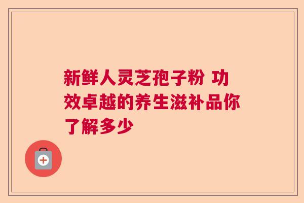 新鲜人灵芝孢子粉 功效卓越的养生滋补品你了解多少