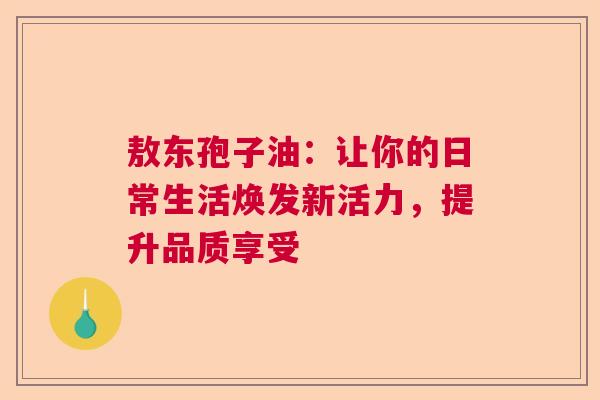 敖东孢子油：让你的日常生活焕发新活力，提升品质享受