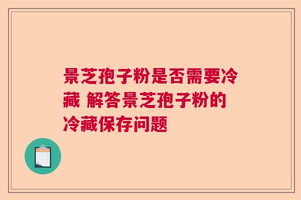 景芝孢子粉是否需要冷藏 解答景芝孢子粉的冷藏保存问题