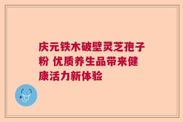 庆元铁木破壁灵芝孢子粉 优质养生品带来健康活力新体验