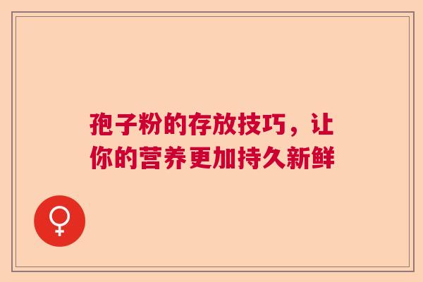孢子粉的存放技巧，让你的营养更加持久新鲜