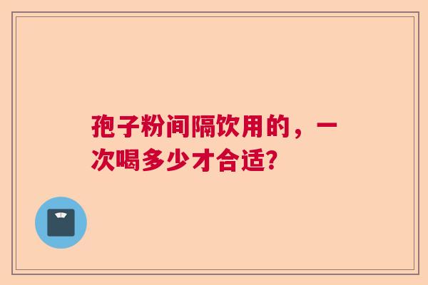 孢子粉间隔饮用的，一次喝多少才合适？