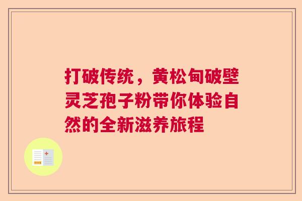 打破传统，黄松甸破壁灵芝孢子粉带你体验自然的全新滋养旅程