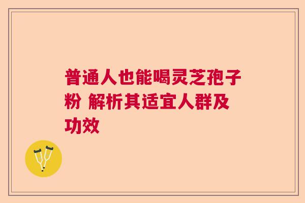 普通人也能喝灵芝孢子粉 解析其适宜人群及功效