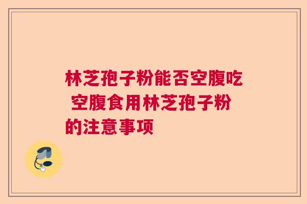 林芝孢子粉能否空腹吃 空腹食用林芝孢子粉的注意事项