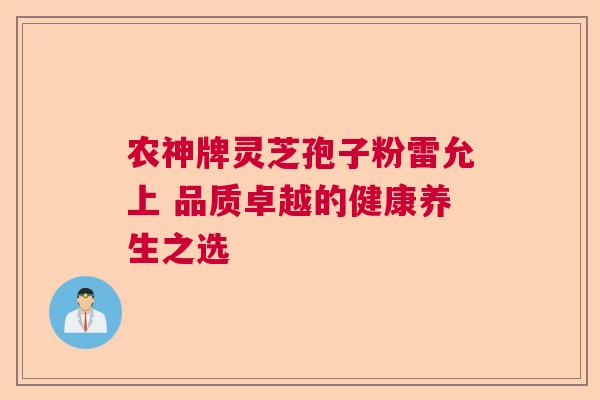 农神牌灵芝孢子粉雷允上 品质卓越的健康养生之选
