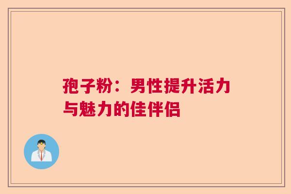 孢子粉：男性提升活力与魅力的佳伴侣
