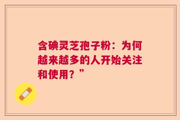 含碘灵芝孢子粉：为何越来越多的人开始关注和使用？”
