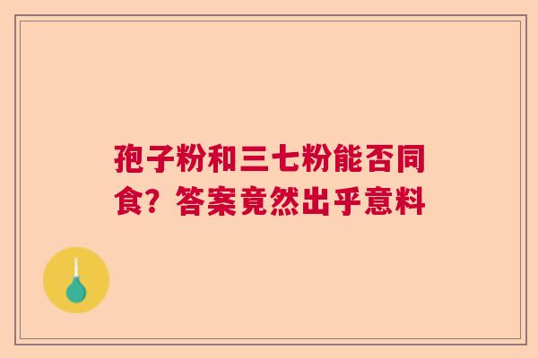 孢子粉和三七粉能否同食？答案竟然出乎意料