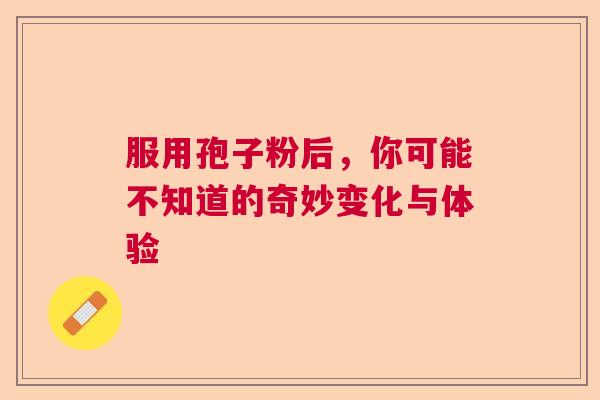 服用孢子粉后，你可能不知道的奇妙变化与体验