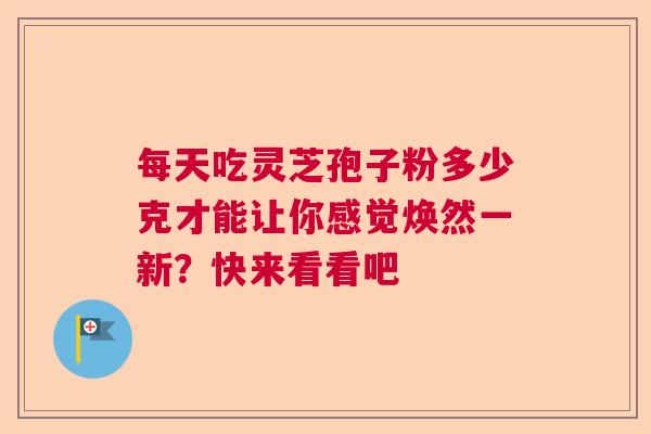 每天吃灵芝孢子粉多少克才能让你感觉焕然一新？快来看看吧