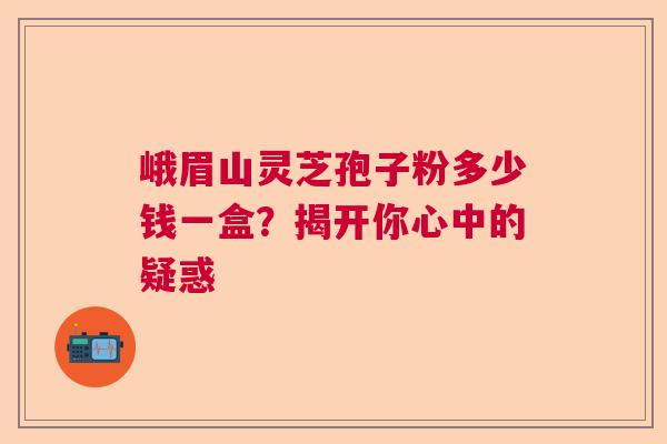 峨眉山灵芝孢子粉多少钱一盒？揭开你心中的疑惑