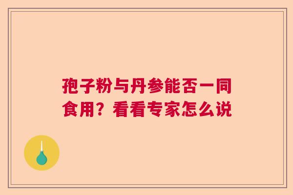 孢子粉与丹参能否一同食用？看看专家怎么说