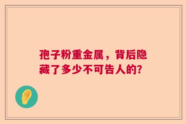 孢子粉重金属，背后隐藏了多少不可告人的？