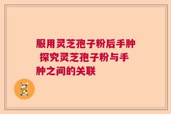 服用灵芝孢子粉后手肿 探究灵芝孢子粉与手肿之间的关联