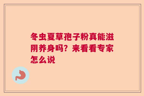 冬虫夏草孢子粉真能滋阴养身吗？来看看专家怎么说
