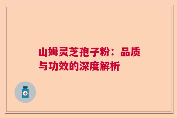 山姆灵芝孢子粉：品质与功效的深度解析