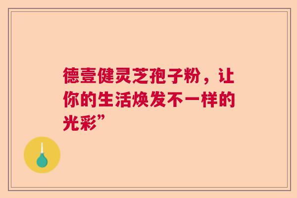 德壹健灵芝孢子粉，让你的生活焕发不一样的光彩”