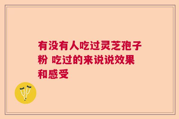 有没有人吃过灵芝孢子粉 吃过的来说说效果和感受