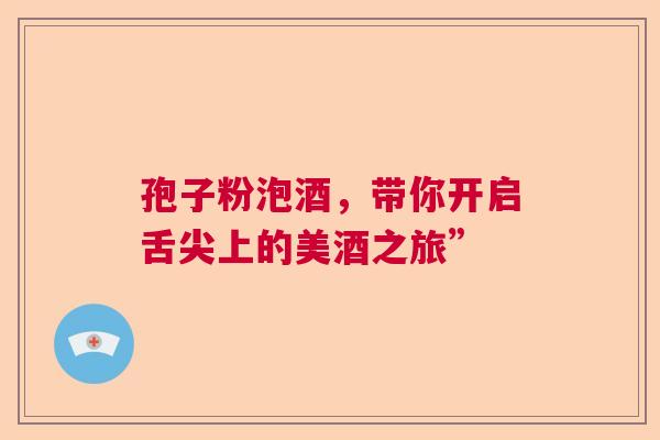 孢子粉泡酒，带你开启舌尖上的美酒之旅”