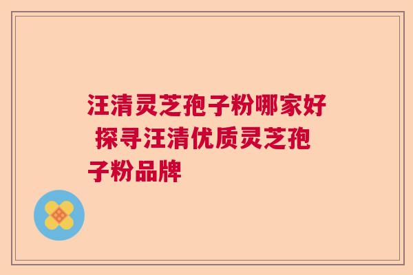 汪清灵芝孢子粉哪家好 探寻汪清优质灵芝孢子粉品牌