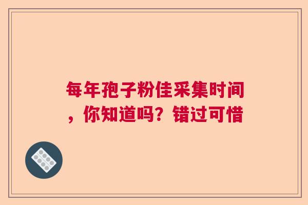 每年孢子粉佳采集时间，你知道吗？错过可惜