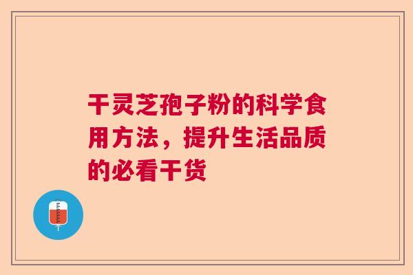 干灵芝孢子粉的科学食用方法，提升生活品质的必看干货