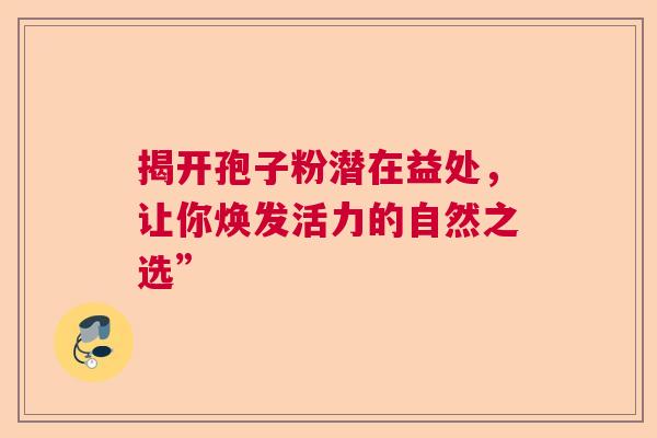 揭开孢子粉潜在益处，让你焕发活力的自然之选”