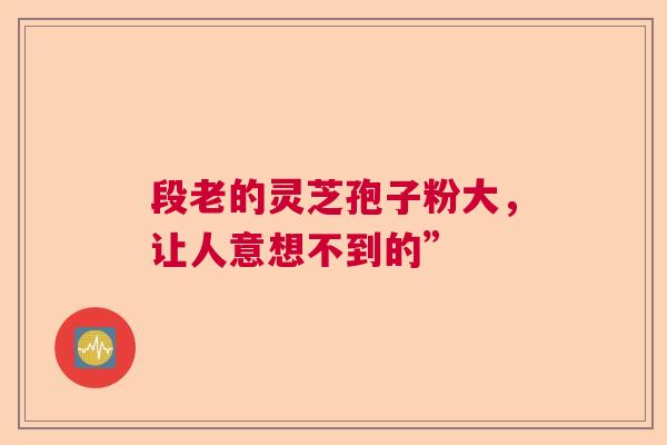 段老的灵芝孢子粉大，让人意想不到的”