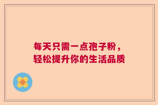 每天只需一点孢子粉，轻松提升你的生活品质
