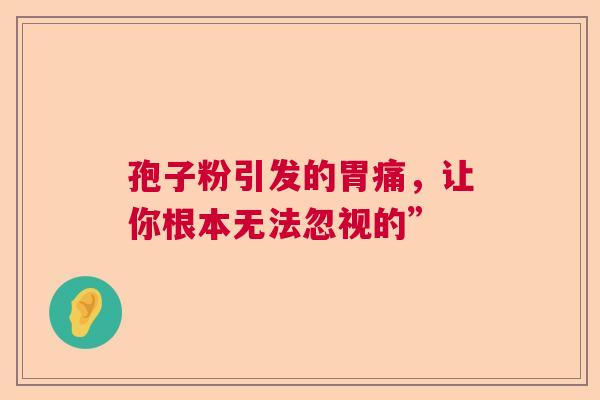 孢子粉引发的胃痛，让你根本无法忽视的”