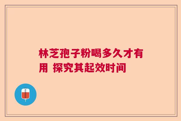 林芝孢子粉喝多久才有用 探究其起效时间