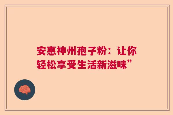 安惠神州孢子粉：让你轻松享受生活新滋味”