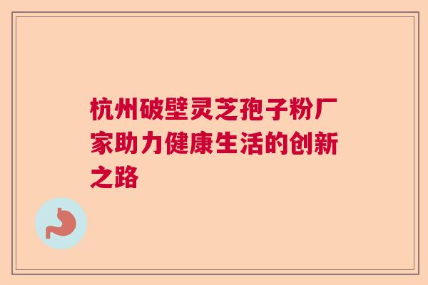 杭州破壁灵芝孢子粉厂家助力健康生活的创新之路