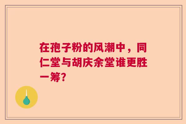 在孢子粉的风潮中，同仁堂与胡庆余堂谁更胜一筹？
