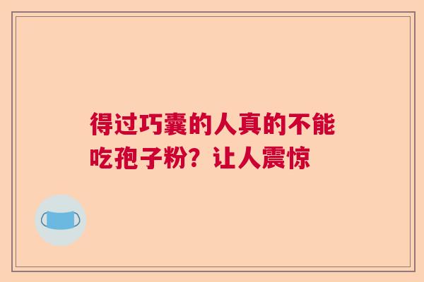 得过巧囊的人真的不能吃孢子粉？让人震惊