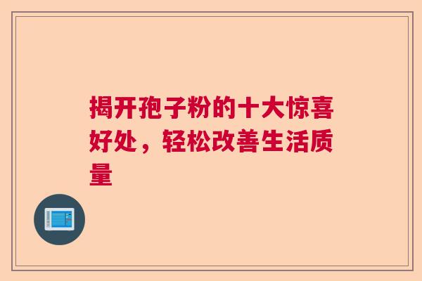 揭开孢子粉的十大惊喜好处，轻松改善生活质量