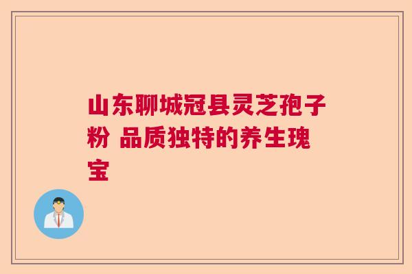 山东聊城冠县灵芝孢子粉 品质独特的养生瑰宝