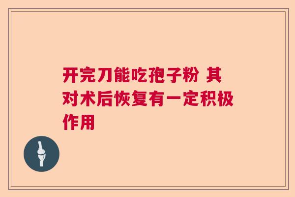 开完刀能吃孢子粉 其对术后恢复有一定积极作用
