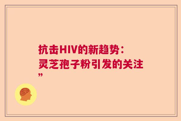 抗击HIV的新趋势：灵芝孢子粉引发的关注”