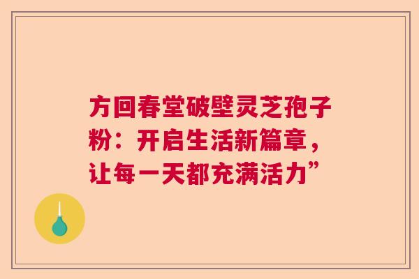 方回春堂破壁灵芝孢子粉：开启生活新篇章，让每一天都充满活力”