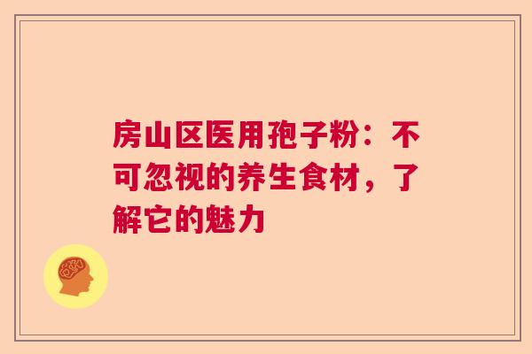 房山区医用孢子粉：不可忽视的养生食材，了解它的魅力