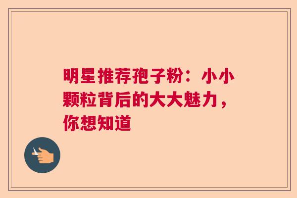 明星推荐孢子粉：小小颗粒背后的大大魅力，你想知道